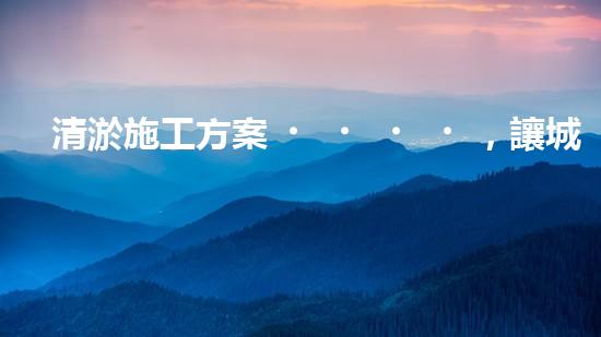 清淤施工方案，讓城市暢通無阻！
